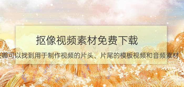 抠像视频素材免费下载 去哪可以找到用于制作视频的片头、片尾的模板视频和音频素材？